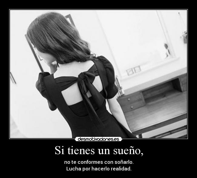 Si tienes un sueño, - no te conformes con soñarlo.
Lucha por hacerlo realidad.