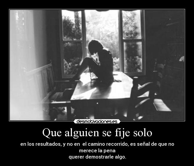 Que alguien se fije solo - en los resultados, y no en  el camino recorrido, es señal de que no merece la pena
querer demostrarle algo.