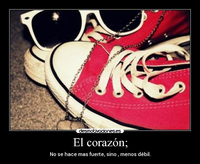 El corazón; - No se hace mas fuerte, sino , menos débil.