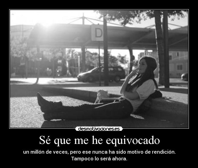 Sé que me he equivocado - un millón de veces, pero ese nunca ha sido motivo de rendición.
Tampoco lo será ahora.