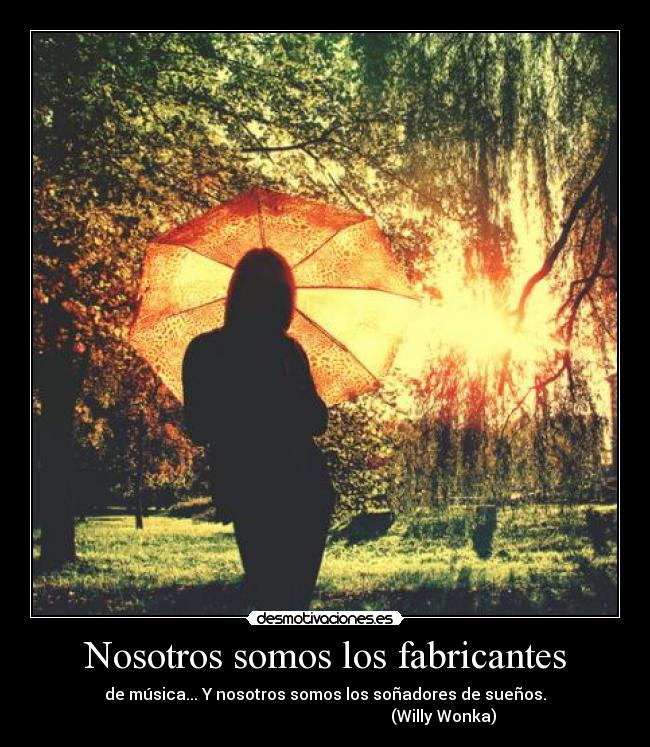 Nosotros somos los fabricantes - de música... Y nosotros somos los soñadores de sueños.
(Willy Wonka)