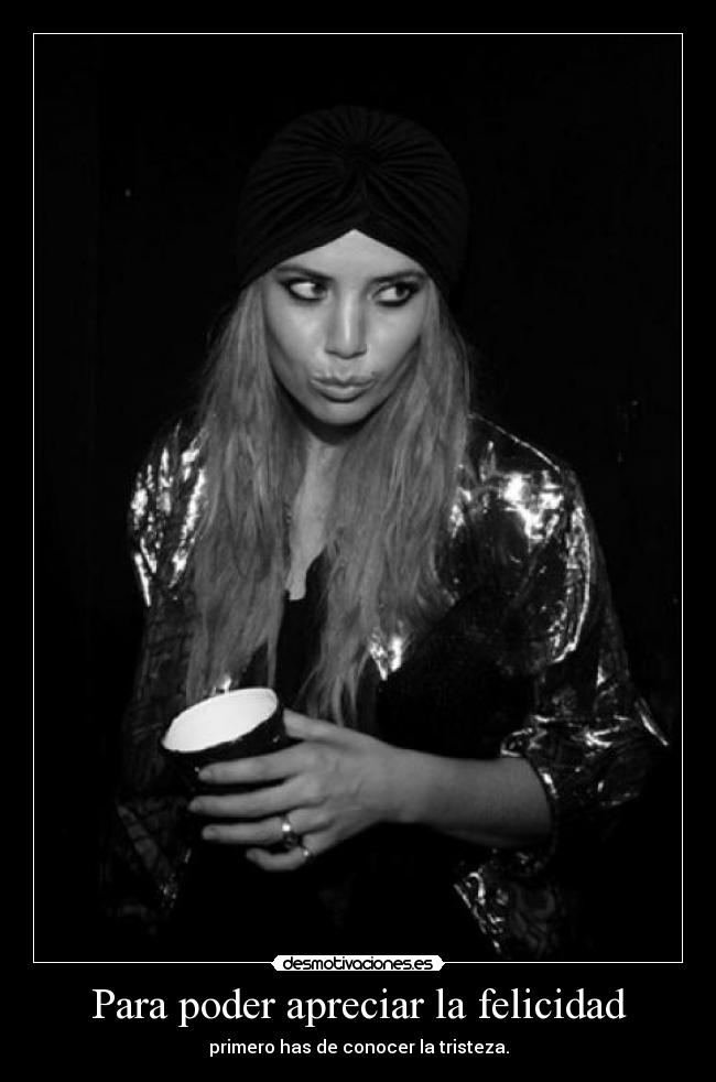 Para poder apreciar la felicidad - primero has de conocer la tristeza.