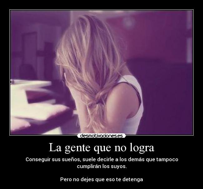 La gente que no logra - Conseguir sus sueños, suele decirle a los demás que tampoco cumplirán los suyos.
Pero no dejes que eso te detenga