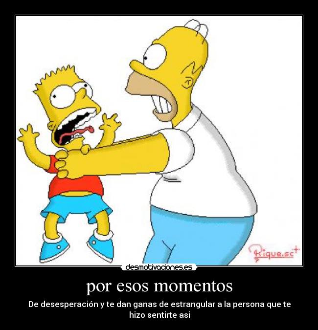 por esos momentos - De desesperación y te dan ganas de estrangular a la persona que te hizo sentirte asi