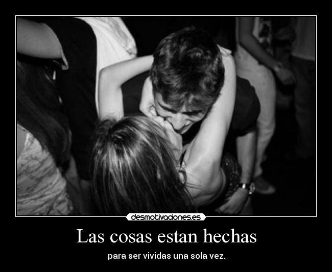 Las cosas estan hechas - para ser vividas una sola vez.