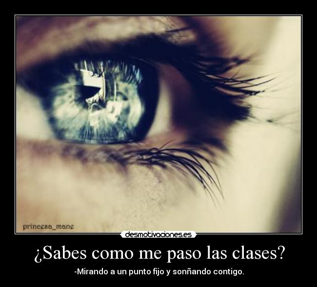 ¿Sabes como me paso las clases? - -Mirando a un punto fijo y sonñando contigo.