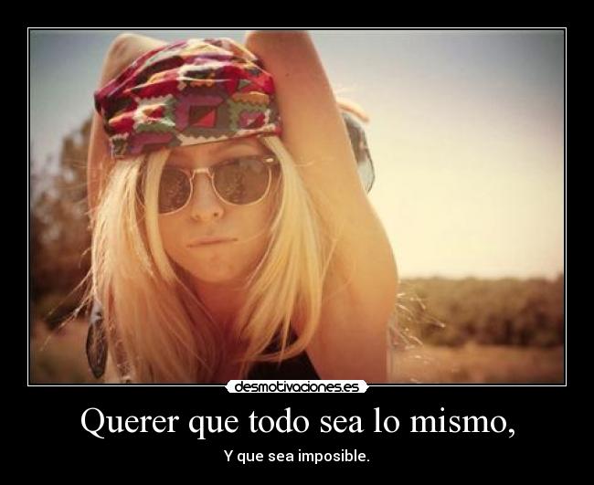 Querer que todo sea lo mismo, - Y que sea imposible.