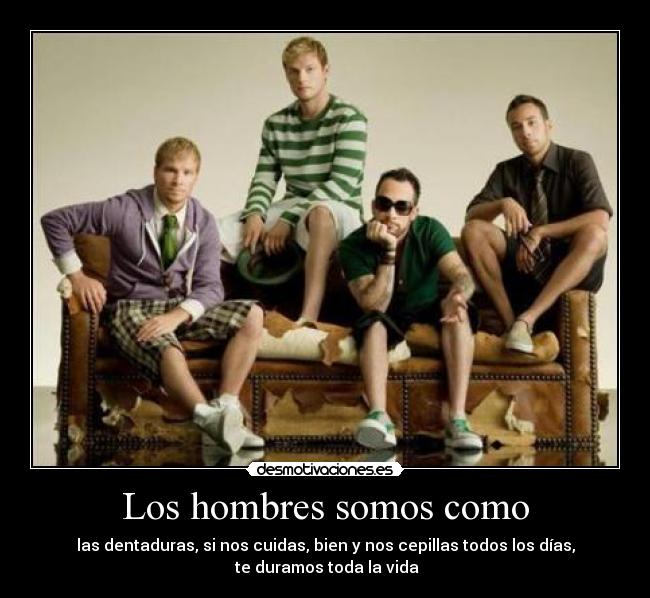 Los hombres somos como - las dentaduras, si nos cuidas, bien y nos cepillas todos los días,
 te duramos toda la vida