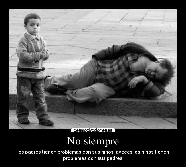 No siempre - los padres tienen problemas con sus niños, aveces los niños tienen
problemas con sus padres.