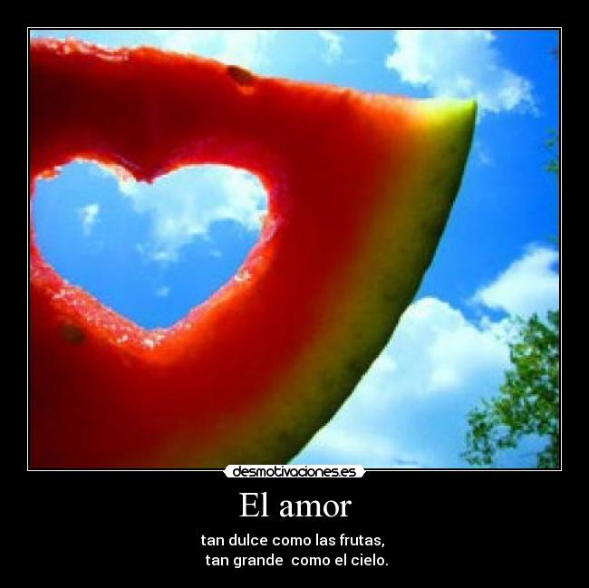 El amor - tan dulce como las frutas, 
 tan grande  como el cielo.