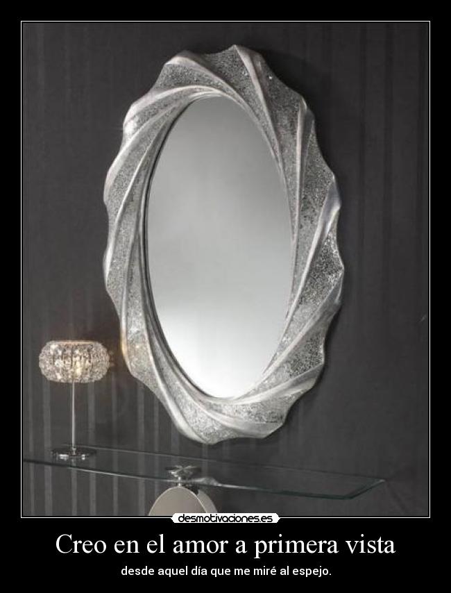 Creo en el amor a primera vista - desde aquel día que me miré al espejo.