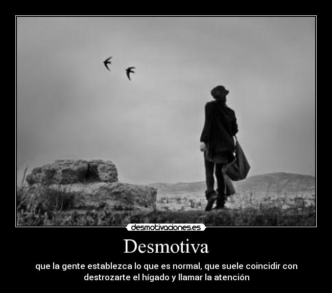 Desmotiva - que la gente establezca lo que es normal, que suele coincidir con
destrozarte el hígado y llamar la atención