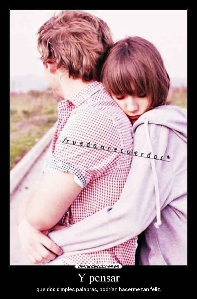 Y pensar - que dos simples palabras, podrían hacerme tan feliz.