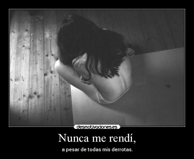 Nunca me rendí, - a pesar de todas mis derrotas.