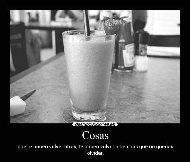 Cosas - que te hacen volver atrás, te hacen volver a tiempos que no querías olvidar.