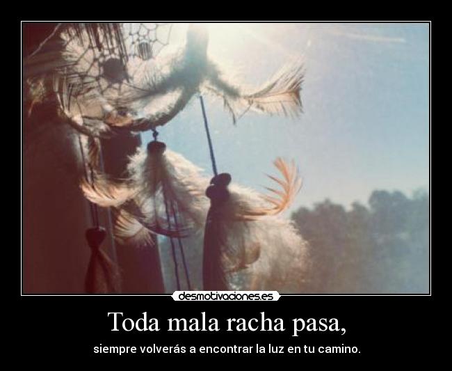 Toda mala racha pasa, - siempre volverás a encontrar la luz en tu camino.