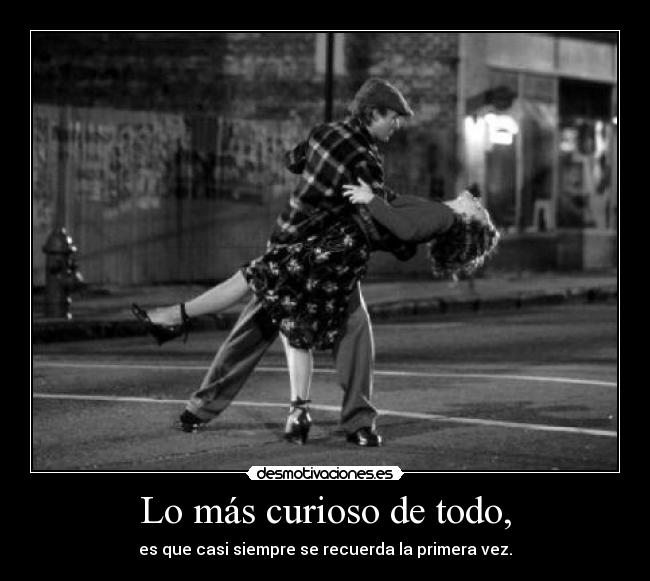 Lo más curioso de todo, - es que casi siempre se recuerda la primera vez.