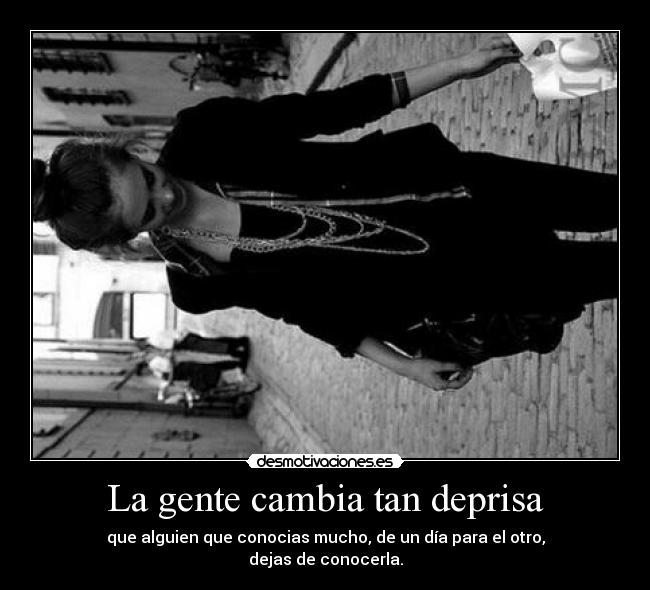 La gente cambia tan deprisa - que alguien que conocias mucho, de un día para el otro,
dejas de conocerla.