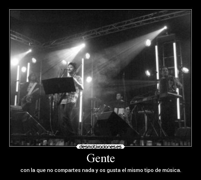 Gente - con la que no compartes nada y os gusta el mismo tipo de música.