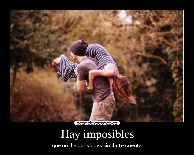 Hay imposibles - que un dia consigues sin darte cuenta.