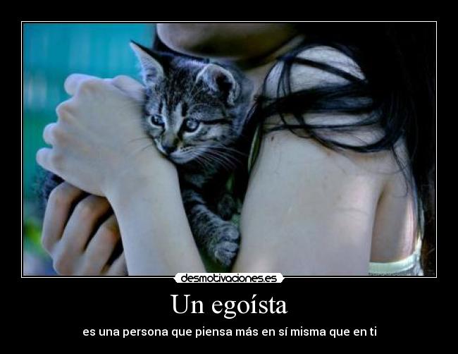 Un egoísta - es una persona que piensa más en sí misma que en ti
