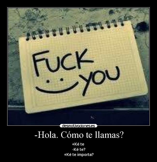 -Hola. Cómo te llamas? - +Ké te
-Ké te?
+Ké te importa?