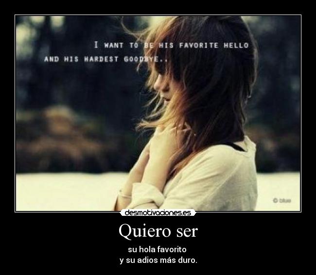 Quiero ser - su hola favorito
y su adios más duro.