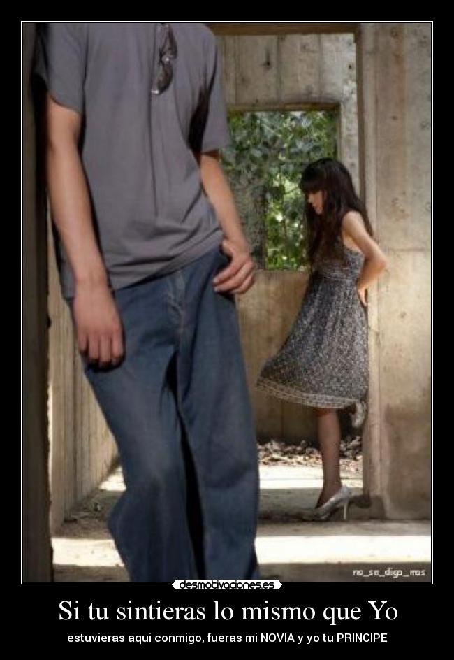 Si tu sintieras lo mismo que Yo - estuvieras aqui conmigo, fueras mi NOVIA y yo tu PRINCIPE