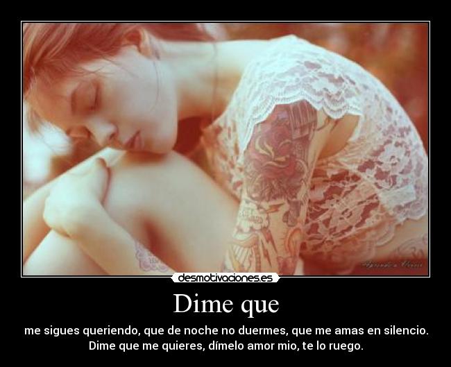 Dime que - me sigues queriendo, que de noche no duermes, que me amas en silencio.
Dime que me quieres, dímelo amor mio, te lo ruego.