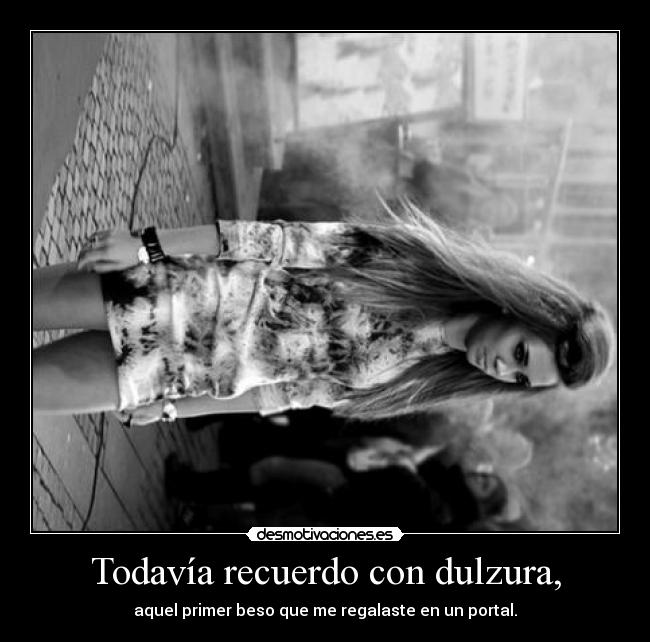 Todavía recuerdo con dulzura, - aquel primer beso que me regalaste en un portal.