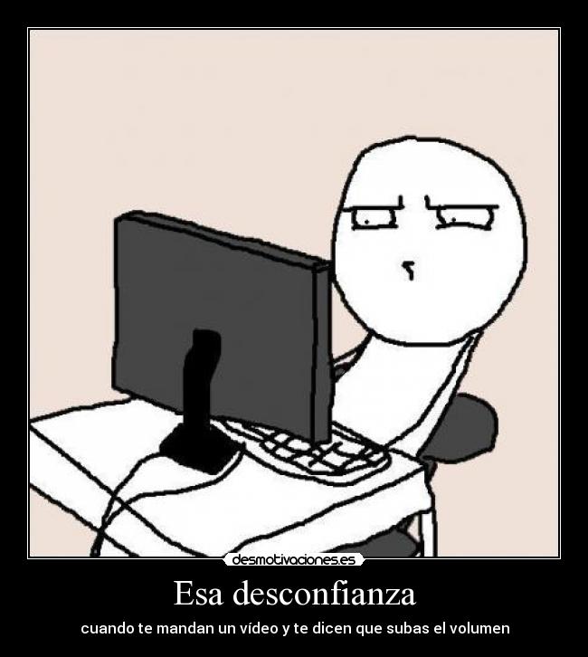 Esa desconfianza - cuando te mandan un vídeo y te dicen que subas el volumen