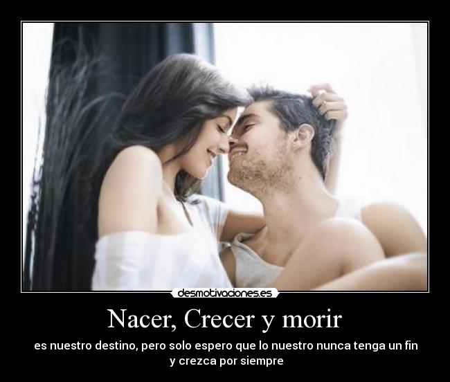Nacer, Crecer y morir - es nuestro destino, pero solo espero que lo nuestro nunca tenga un fin
 y crezca por siempre