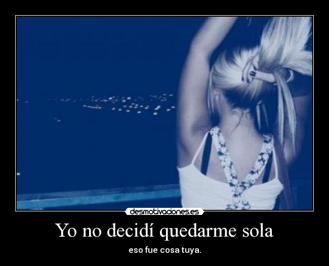 Yo no decidí quedarme sola - eso fue cosa tuya.