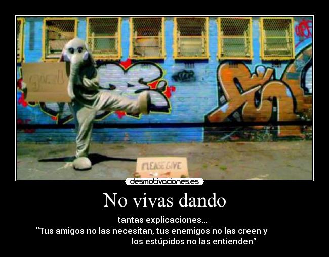 No vivas dando - tantas explicaciones...
Tus amigos no las necesitan, tus enemigos no las creen y
los estúpidos no las entienden