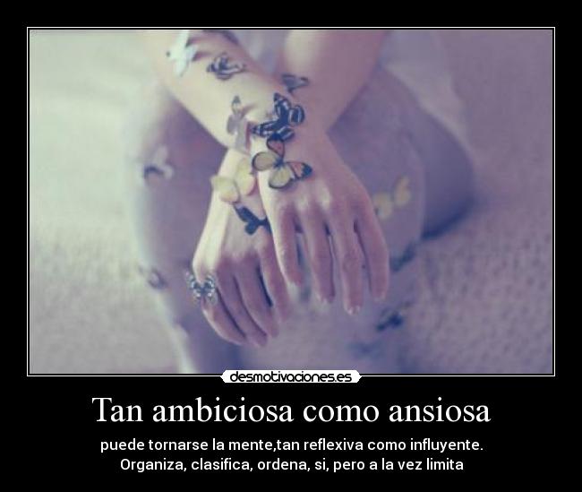 Tan ambiciosa como ansiosa - puede tornarse la mente,tan reflexiva como influyente.
Organiza, clasifica, ordena, si, pero a la vez limita