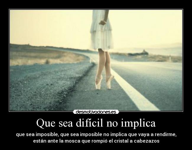 Que sea difícil no implica - que sea imposible, que sea imposible no implica que vaya a rendirme,
están ante la mosca que rompió el cristal a cabezazos
