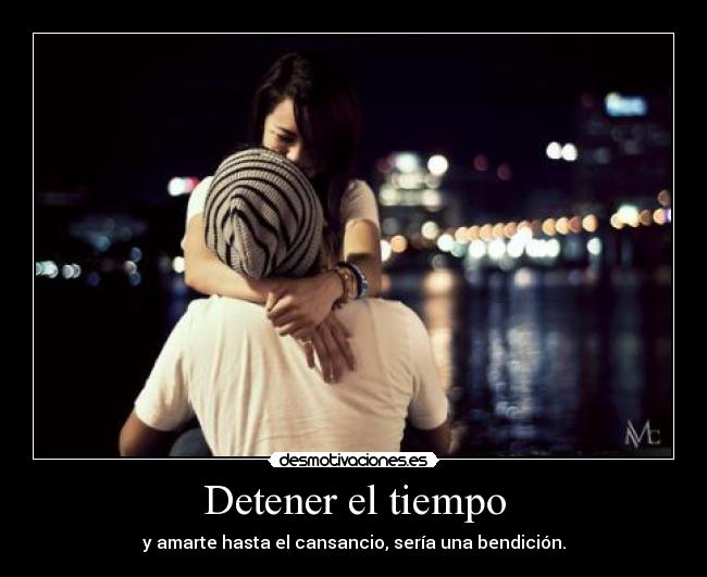 Detener el tiempo - y amarte hasta el cansancio, sería una bendición.
