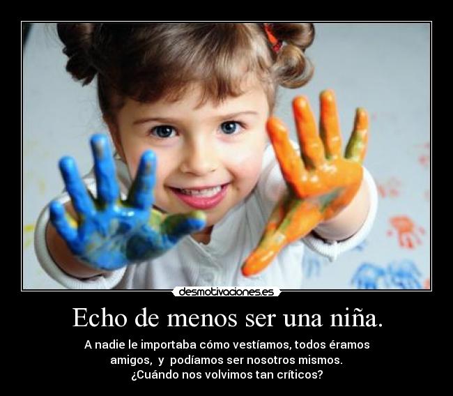 Echo de menos ser una niña. - A nadie le importaba cómo vestíamos, todos éramos
amigos, y podíamos ser nosotros mismos.
¿Cuándo nos volvimos tan críticos?