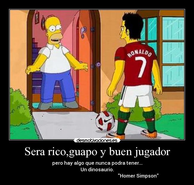 Sera rico,guapo y buen jugador - pero hay algo que nunca podra tener...
Un dinosaurio.
                                                                     Homer Simpson