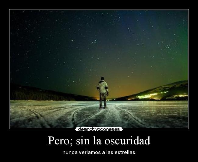 Pero; sin la oscuridad - nunca veriamos a las estrellas.