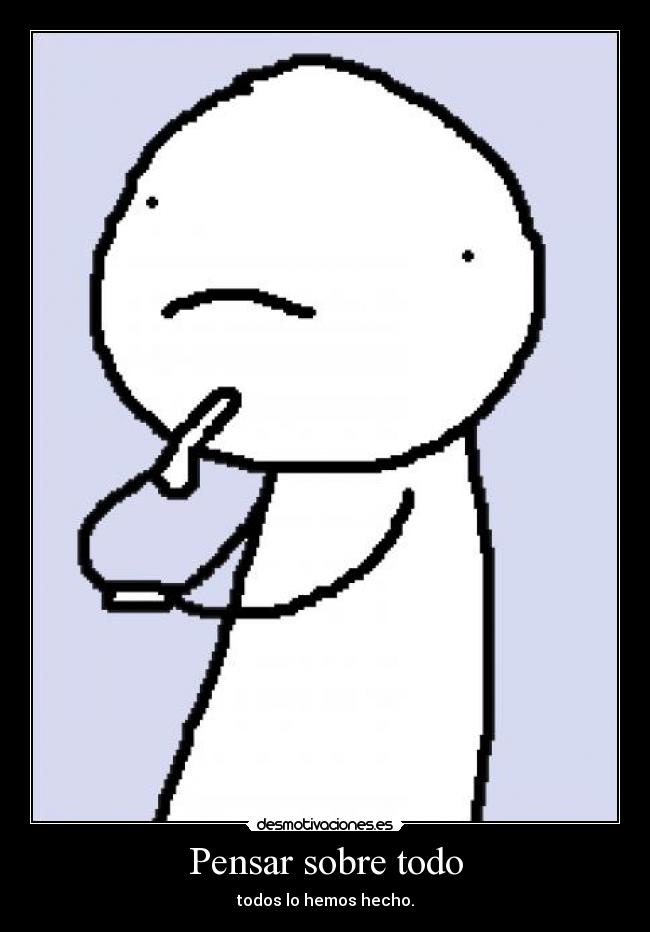 Pensar sobre todo - todos lo hemos hecho.