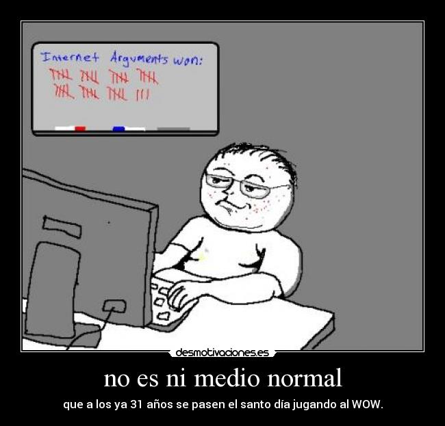 no es ni medio normal - que a los ya 31 años se pasen el santo día jugando al WOW.
