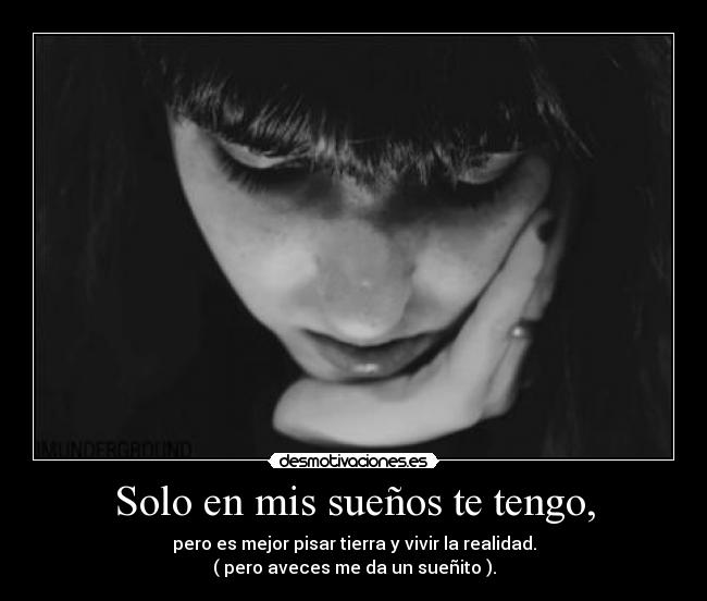 Solo en mis sueños te tengo, - pero es mejor pisar tierra y vivir la realidad.
( pero aveces me da un sueñito ).