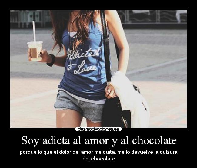 Soy adicta al amor y al chocolate - porque lo que el dolor del amor me quita, me lo devuelve la dulzura del chocolate