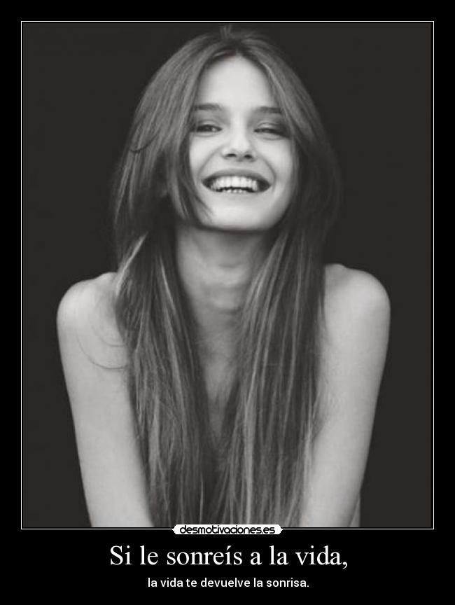 Si le sonreís a la vida, - la vida te devuelve la sonrisa.
