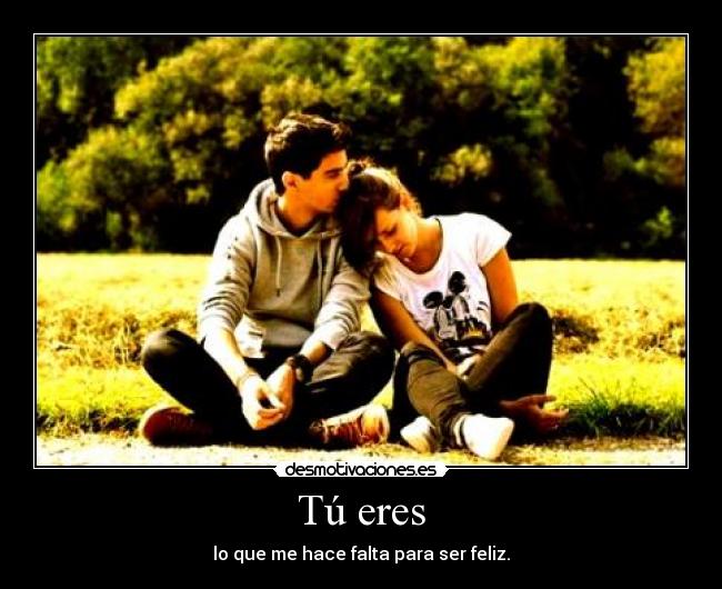 Tú eres - lo que me hace falta para ser feliz.