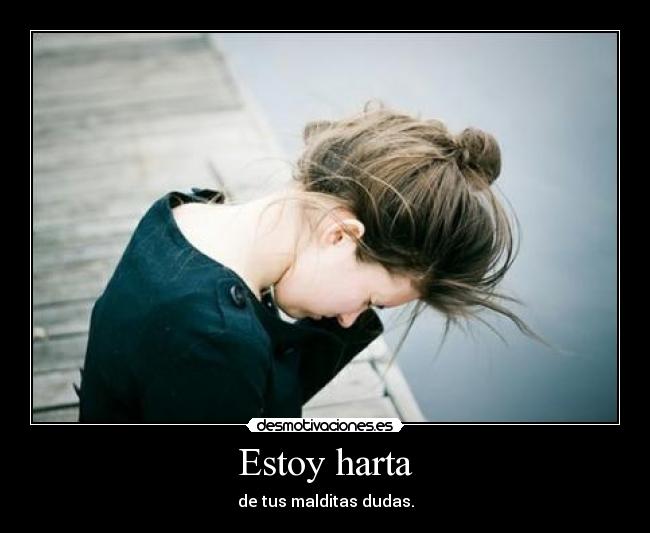 Estoy harta - de tus malditas dudas.