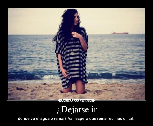 ¿Dejarse ir - donde va el agua o remar? Aa , espera que remar es más difícil...