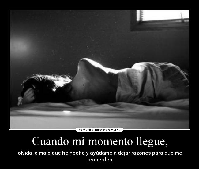 Cuando mi momento llegue, - olvida lo malo que he hecho y ayúdame a dejar razones para que me recuerden