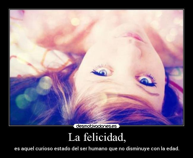 La felicidad, - es aquel curioso estado del ser humano que no disminuye con la edad.